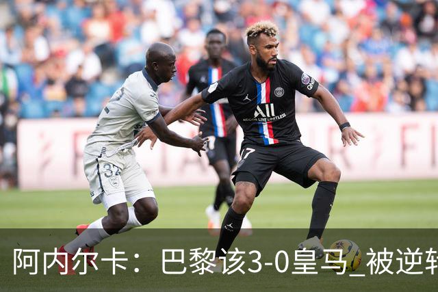 阿内尔卡：巴黎该3-0皇马 被逆转因之前精神创伤
